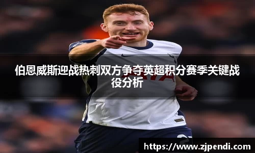 伯恩威斯迎战热刺双方争夺英超积分赛季关键战役分析