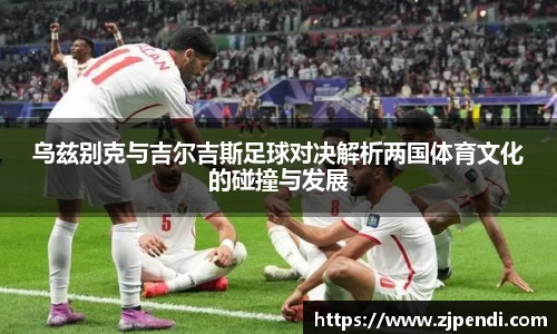 乌兹别克与吉尔吉斯足球对决解析两国体育文化的碰撞与发展