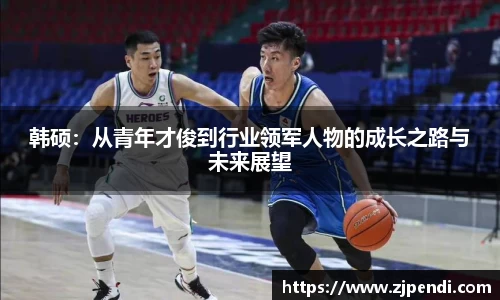 韩硕：从青年才俊到行业领军人物的成长之路与未来展望