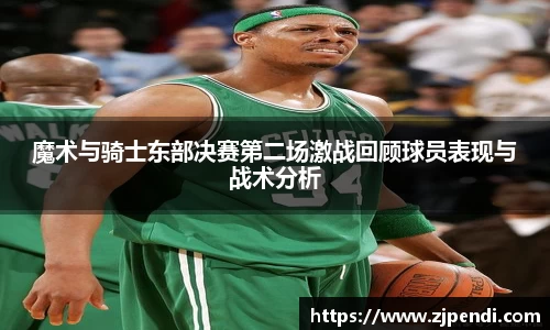 魔术与骑士东部决赛第二场激战回顾球员表现与战术分析