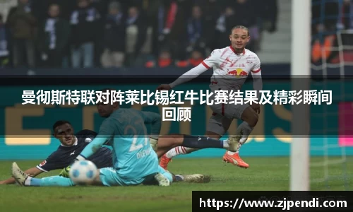 曼彻斯特联对阵莱比锡红牛比赛结果及精彩瞬间回顾