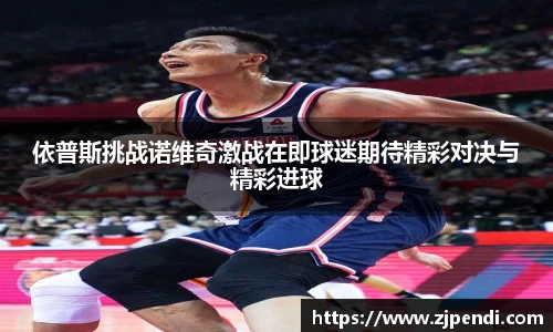 依普斯挑战诺维奇激战在即球迷期待精彩对决与精彩进球