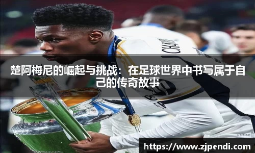 楚阿梅尼的崛起与挑战：在足球世界中书写属于自己的传奇故事