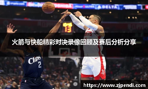 火箭与快船精彩对决录像回顾及赛后分析分享