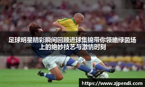 足球明星精彩瞬间回顾进球集锦带你领略绿茵场上的绝妙技艺与激情时刻