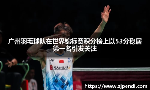 广州羽毛球队在世界锦标赛积分榜上以53分稳居第一名引发关注